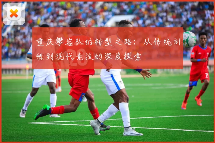 重庆攀岩队的转型之路：从传统训练到现代竞技的深度探索