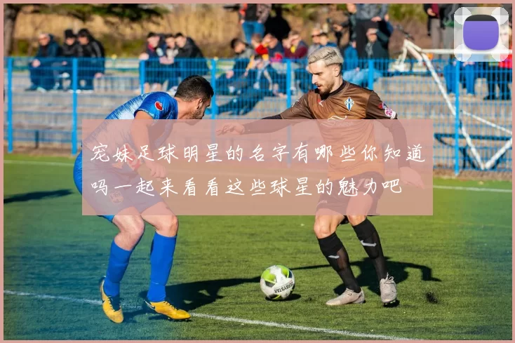 宠妹足球明星的名字有哪些你知道吗一起来看看这些球星的魅力吧