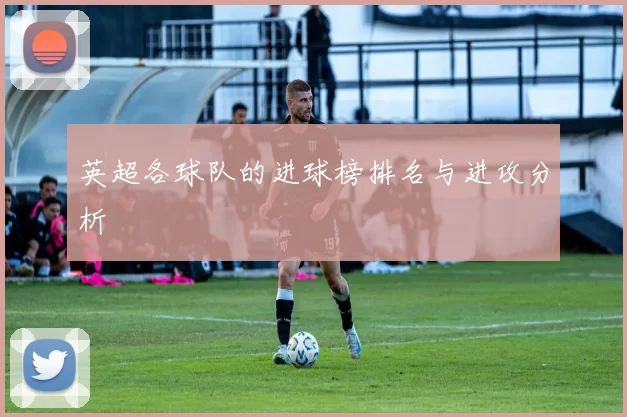 英超各球队的进球榜排名与进攻分析