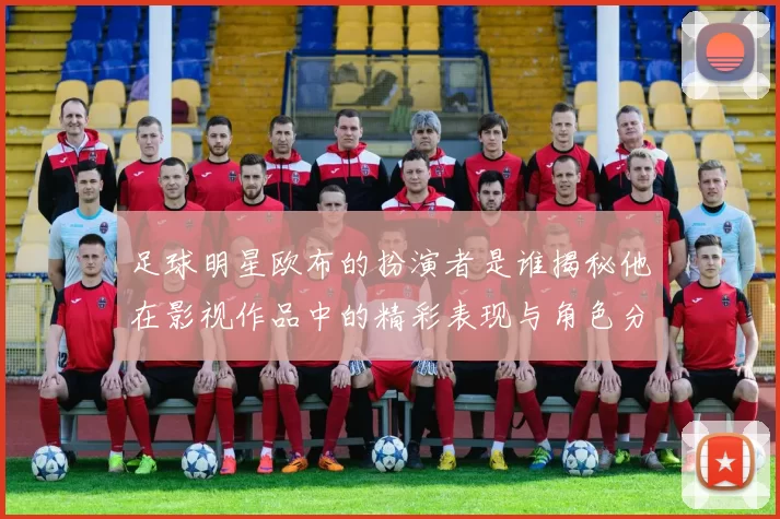 足球明星欧布的扮演者是谁揭秘他在影视作品中的精彩表现与角色分析