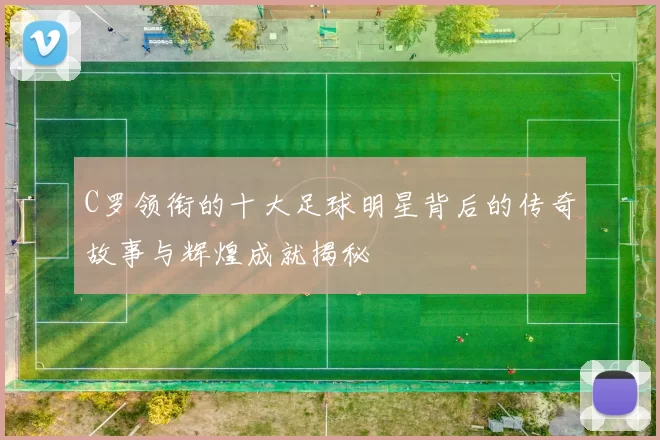 C罗领衔的十大足球明星背后的传奇故事与辉煌成就揭秘