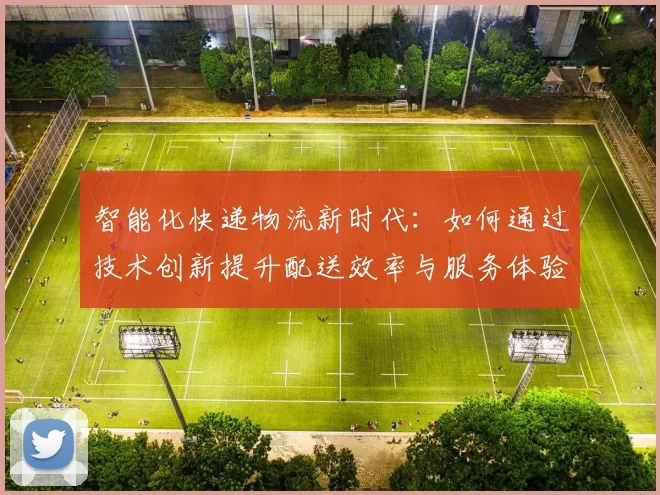 智能化快递物流新时代：如何通过技术创新提升配送效率与服务体验