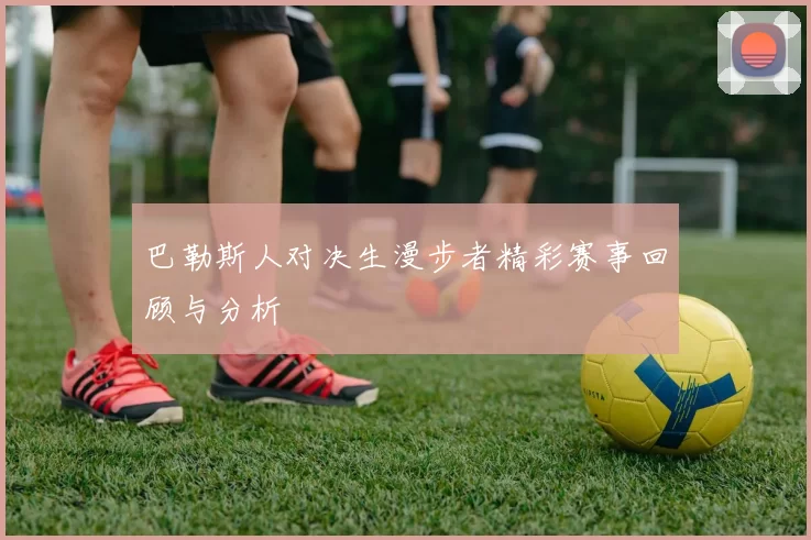 巴勒斯人对决生漫步者精彩赛事回顾与分析