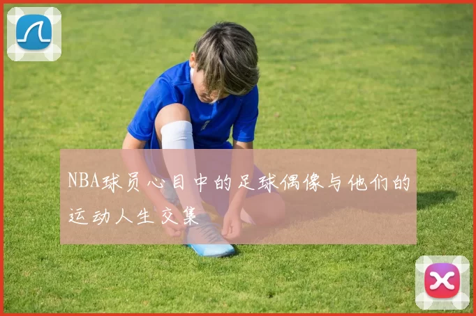 NBA球员心目中的足球偶像与他们的运动人生交集