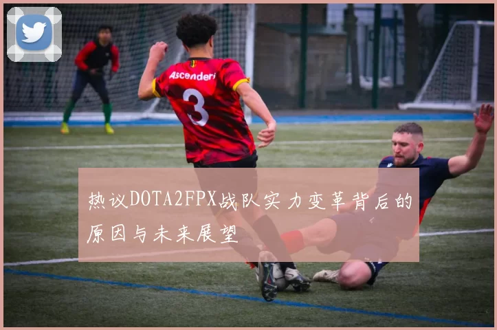 热议DOTA2FPX战队实力变革背后的原因与未来展望