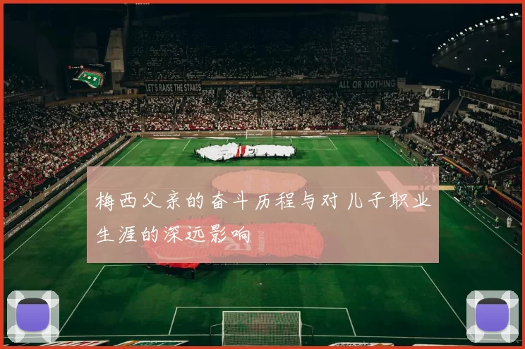 梅西父亲的奋斗历程与对儿子职业生涯的深远影响