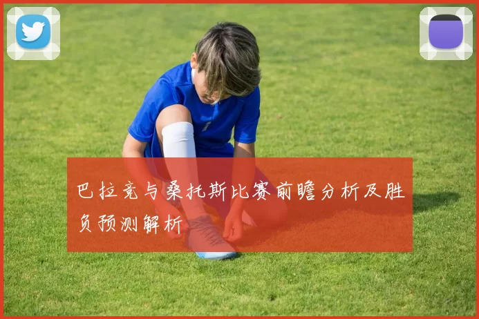 巴拉竞与桑托斯比赛前瞻分析及胜负预测解析