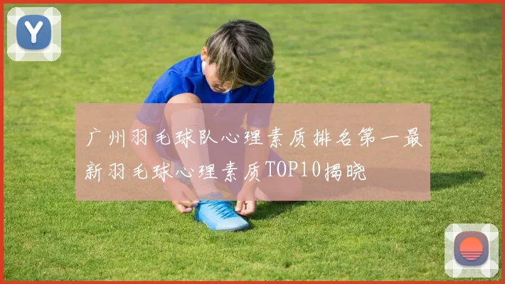 广州羽毛球队心理素质排名第一最新羽毛球心理素质TOP10揭晓