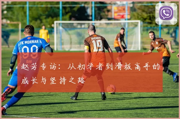 赵芳专访：从初学者到滑板高手的成长与坚持之路