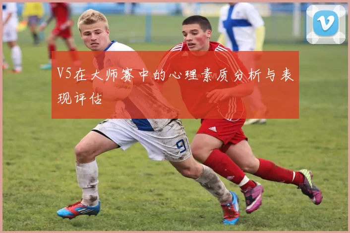 V5在大师赛中的心理素质分析与表现评估