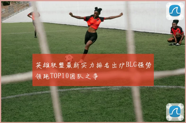 英雄联盟最新实力排名出炉BLG强势领跑TOP10团队之争
