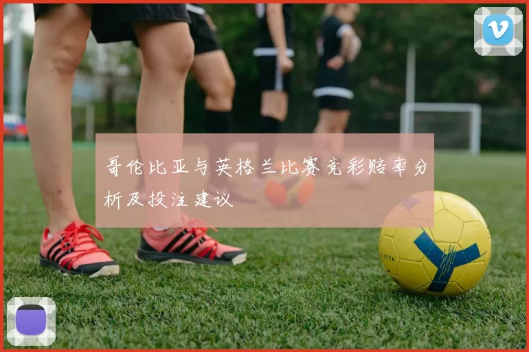 哥伦比亚与英格兰比赛竞彩赔率分析及投注建议