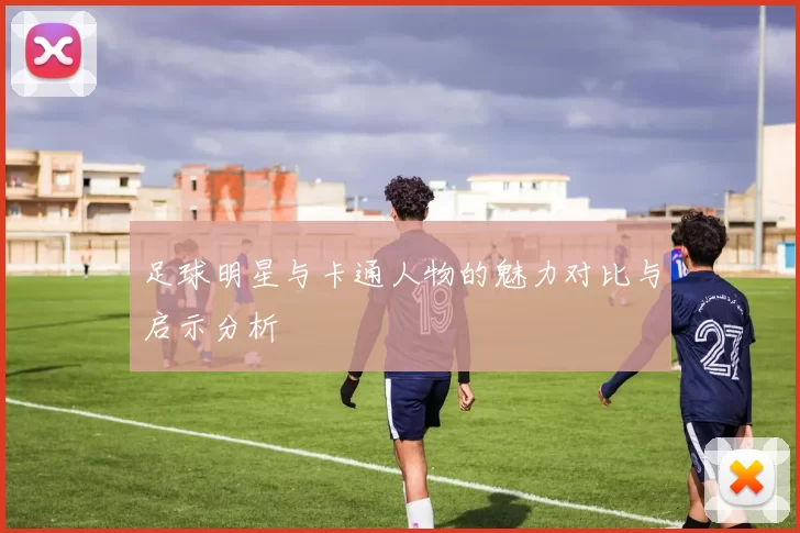 足球明星与卡通人物的魅力对比与启示分析