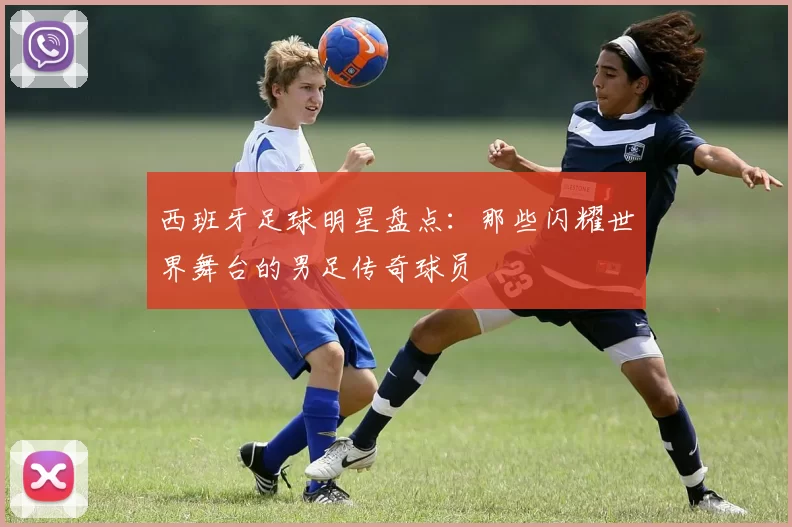 西班牙足球明星盘点：那些闪耀世界舞台的男足传奇球员