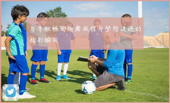 与李敏畅聊街舞旅程与梦想追逐的精彩瞬间