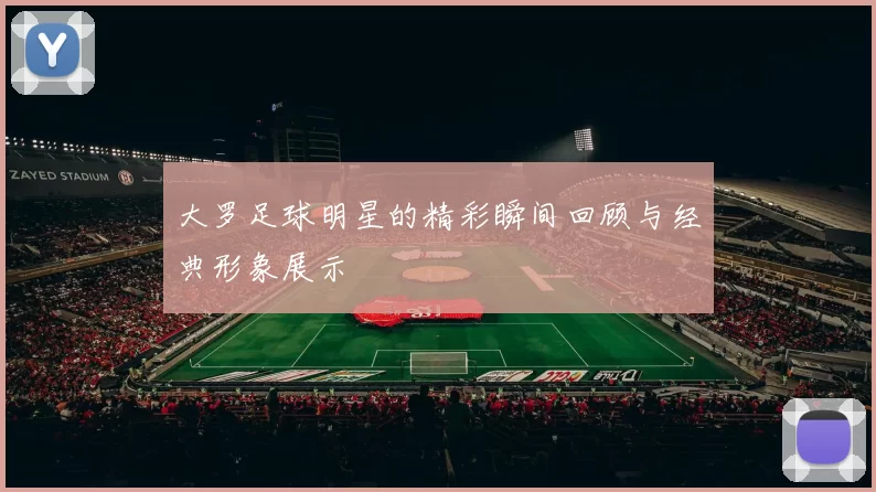 大罗足球明星的精彩瞬间回顾与经典形象展示