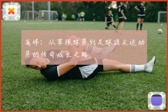 高峰：从草根球员到足球顶尖运动员的传奇成长之路