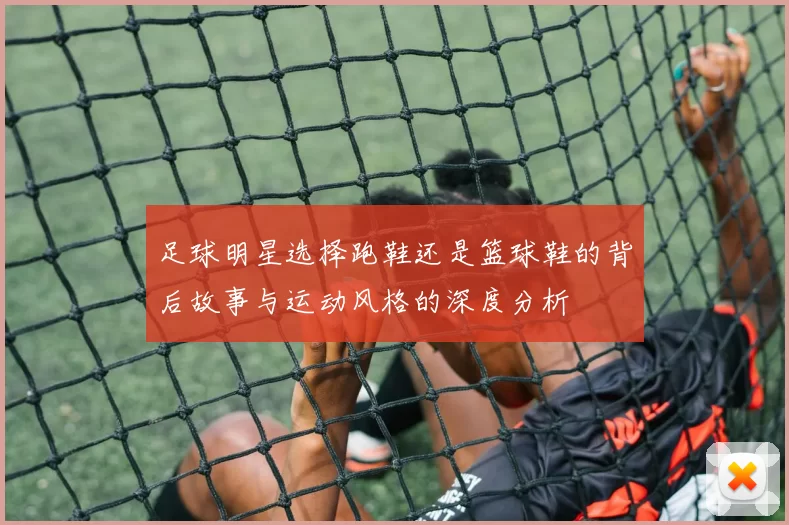 足球明星选择跑鞋还是篮球鞋的背后故事与运动风格的深度分析