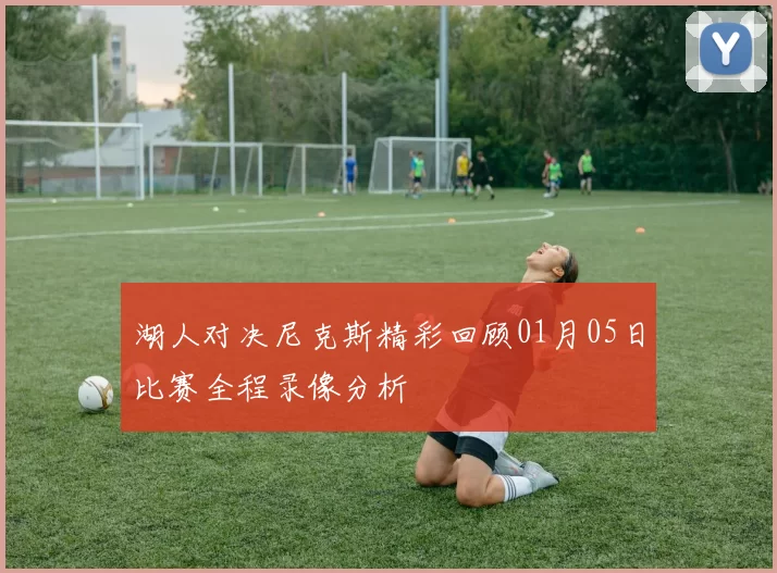 湖人对决尼克斯精彩回顾01月05日比赛全程录像分析
