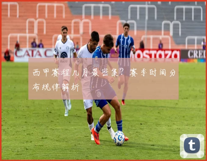 西甲赛程几月最密集？赛季时间分布规律解析