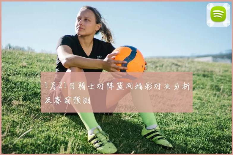 1月21日骑士对阵篮网精彩对决分析及赛前预测