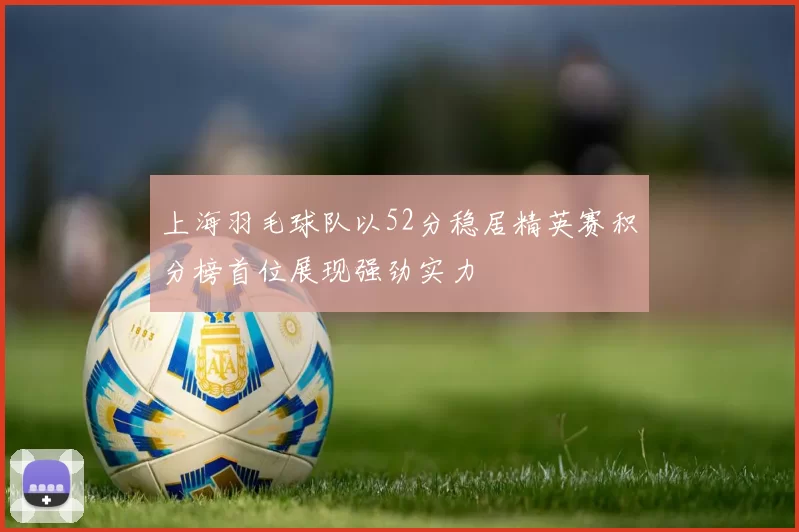 上海羽毛球队以52分稳居精英赛积分榜首位展现强劲实力