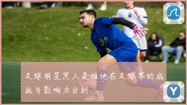 足球明星黑人是谁他在足球界的成就与影响力分析