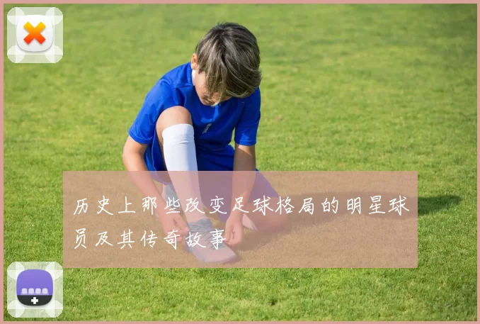 历史上那些改变足球格局的明星球员及其传奇故事