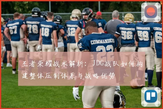 王者荣耀战术解析：JDG战队如何构建整体压制体系与战略优势