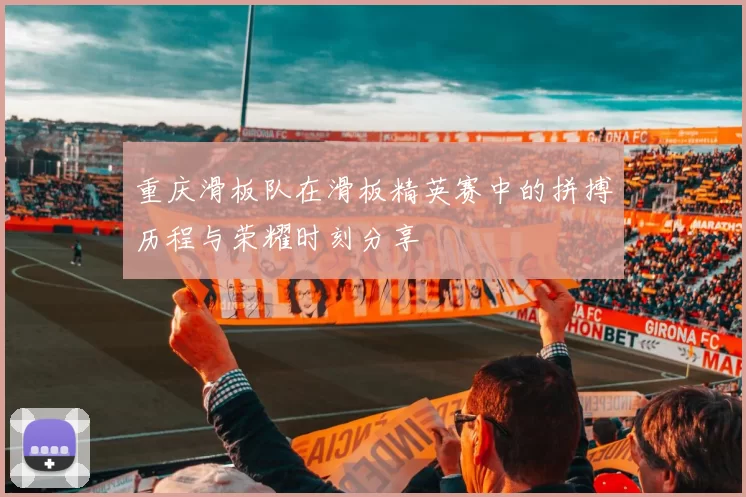 重庆滑板队在滑板精英赛中的拼搏历程与荣耀时刻分享