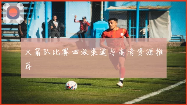 火箭队比赛回放渠道与高清资源推荐