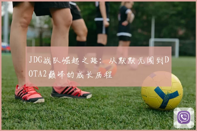 JDG战队崛起之路：从默默无闻到DOTA2巅峰的成长历程