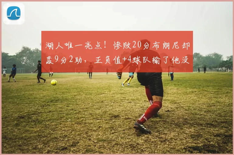 湖人唯一亮点！惨败20分布朗尼却轰9分2助，正负值+4球队输了他没输