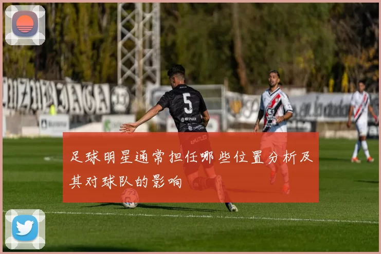 足球明星通常担任哪些位置分析及其对球队的影响