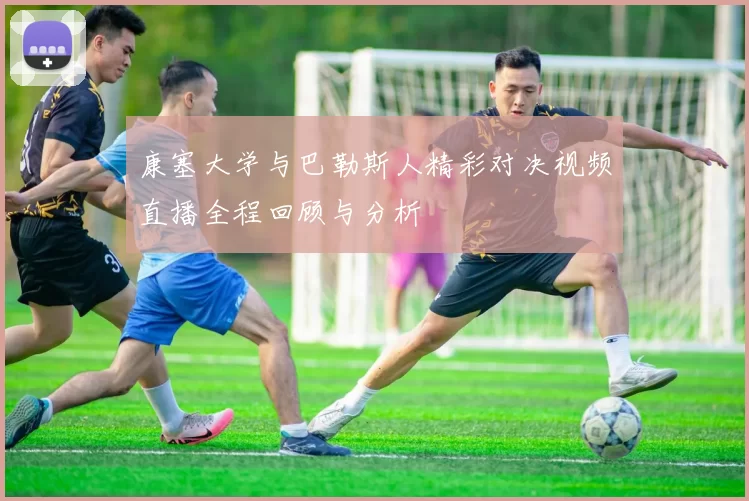 康塞大学与巴勒斯人精彩对决视频直播全程回顾与分析