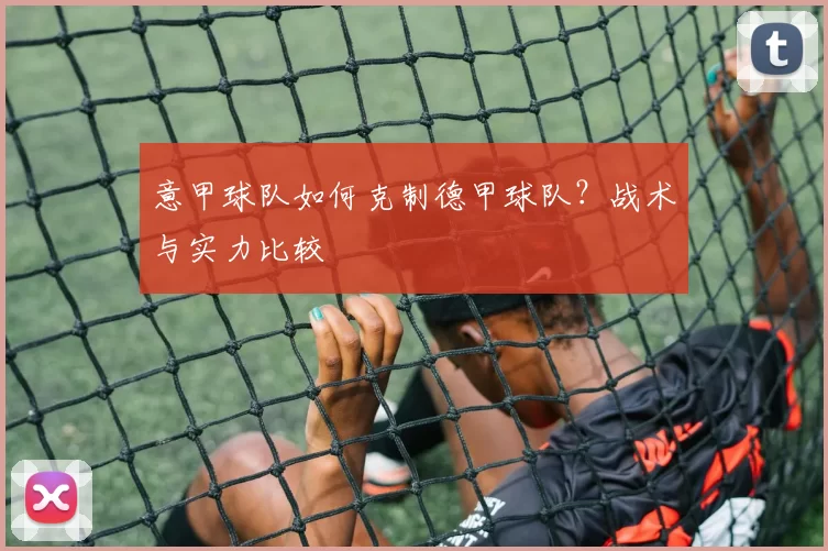 意甲球队如何克制德甲球队？战术与实力比较
