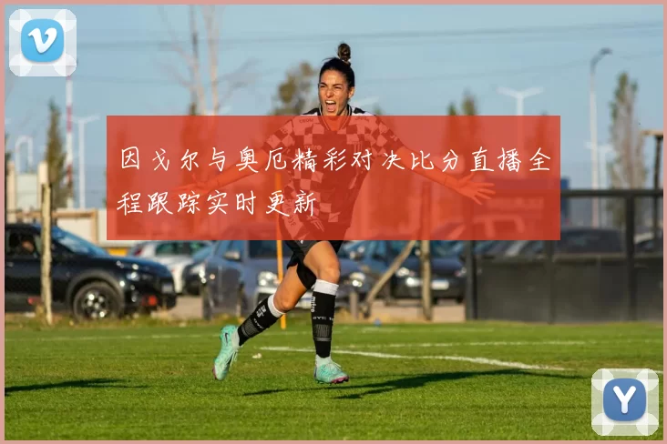 因戈尔与奥厄精彩对决比分直播全程跟踪实时更新