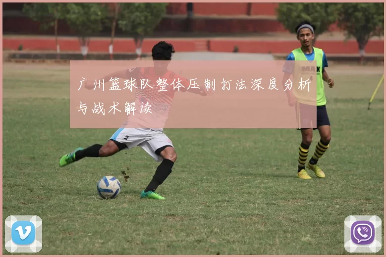 广州篮球队整体压制打法深度分析与战术解读