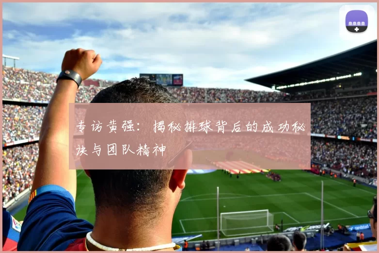 专访黄强：揭秘排球背后的成功秘诀与团队精神