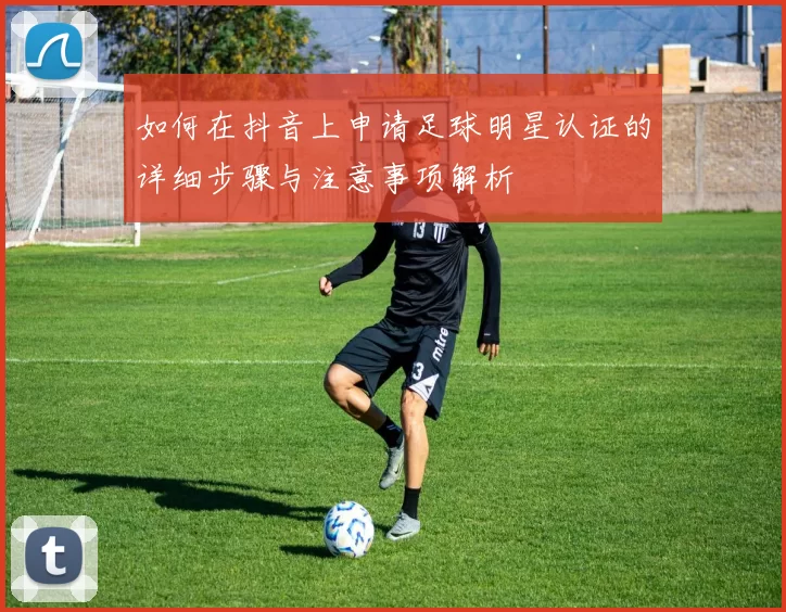 如何在抖音上申请足球明星认证的详细步骤与注意事项解析