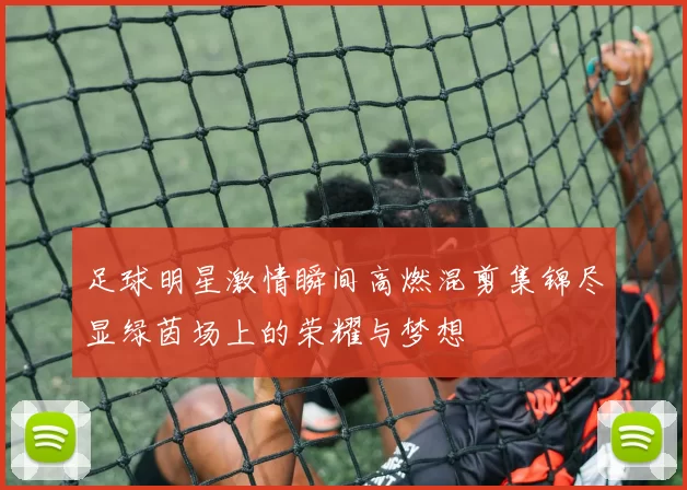 足球明星激情瞬间高燃混剪集锦尽显绿茵场上的荣耀与梦想