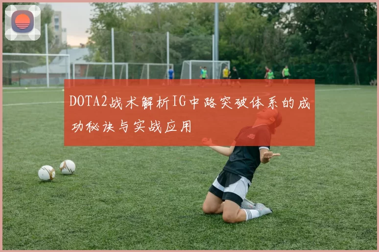 DOTA2战术解析IG中路突破体系的成功秘诀与实战应用
