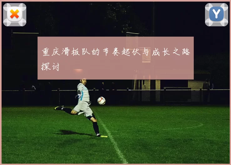 重庆滑板队的节奏起伏与成长之路探讨