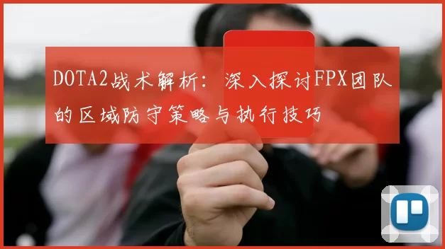 DOTA2战术解析：深入探讨FPX团队的区域防守策略与执行技巧