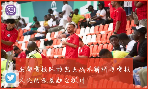 成都滑板队的包夹战术解析与滑板文化的深度融合探讨