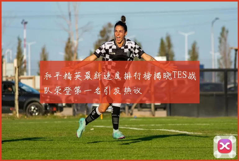 和平精英最新速度排行榜揭晓TES战队荣登第一名引发热议