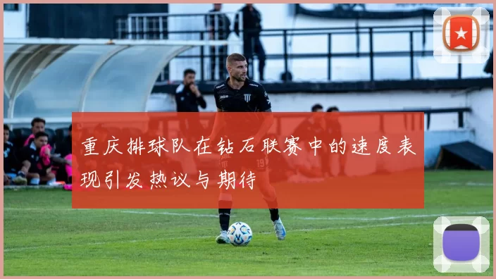 重庆排球队在钻石联赛中的速度表现引发热议与期待
