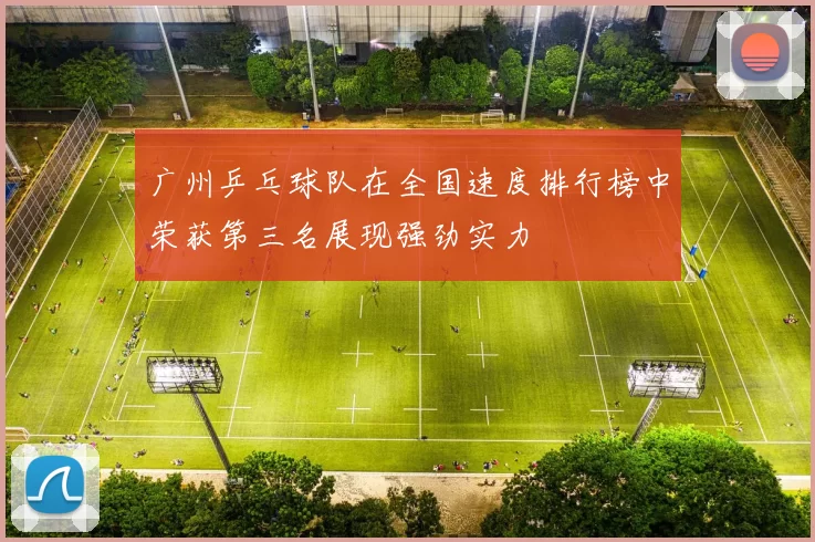 广州乒乓球队在全国速度排行榜中荣获第三名展现强劲实力