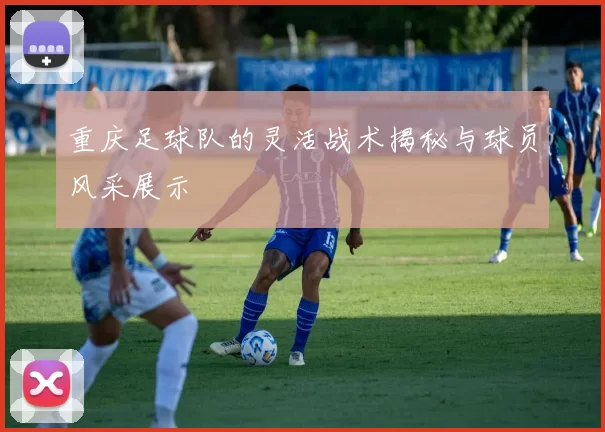 重庆足球队的灵活战术揭秘与球员风采展示