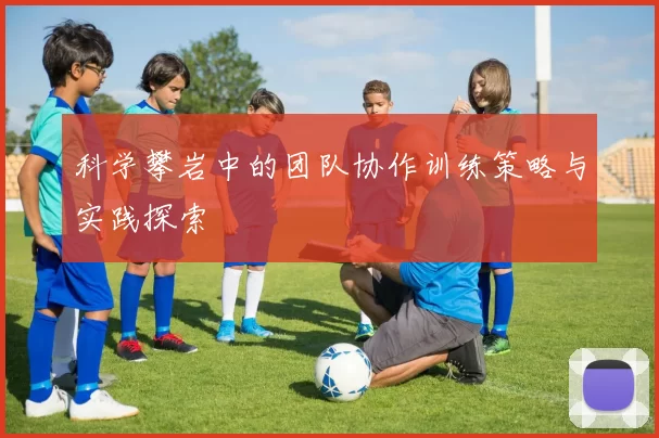 科学攀岩中的团队协作训练策略与实践探索